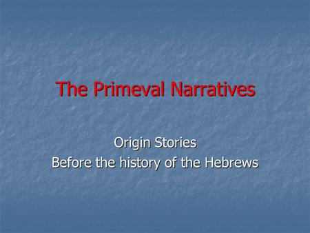 The Primeval Narratives Origin Stories Before the history of the Hebrews.