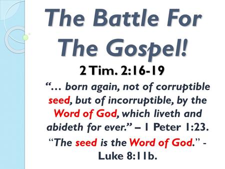 The Battle For The Gospel! 2 Tim. 2:16-19 “… born again, not of corruptible seed, but of incorruptible, by the Word of God, which liveth and abideth for.