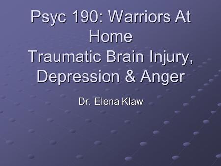 Psyc 190: Warriors At Home Traumatic Brain Injury, Depression & Anger Dr. Elena Klaw.