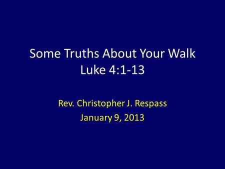 Some Truths About Your Walk Luke 4:1-13 Rev. Christopher J. Respass January 9, 2013.