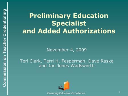 Commission on Teacher Credentialing Ensuring Educator Excellence 1 Preliminary Education Specialist and Added Authorizations November 4, 2009 Teri Clark,