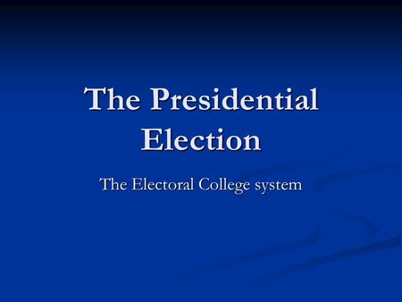 The Presidential Election The Electoral College system.