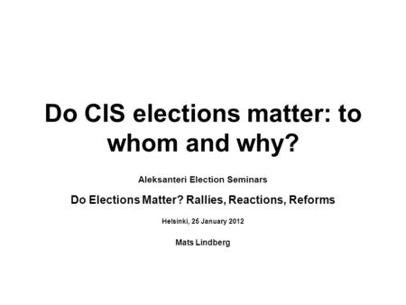 Do CIS elections matter: to whom and why? Aleksanteri Election Seminars Do Elections Matter? Rallies, Reactions, Reforms Helsinki, 25 January 2012 Mats.