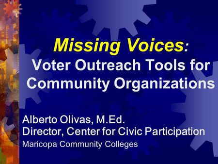 Missing Voices : Voter Outreach Tools for Community Organizations Alberto Olivas, M.Ed. Director, Center for Civic Participation Maricopa Community Colleges.