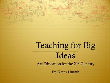 Teaching for Big Ideas Art Education for the 21 st Century Dr. Kathy Unrath.