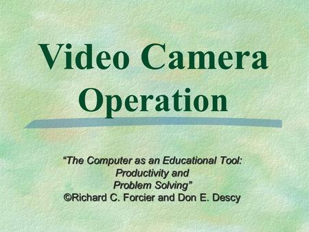 “The Computer as an Educational Tool: Productivity and Problem Solving” ©Richard C. Forcier and Don E. Descy Video Camera Operation.