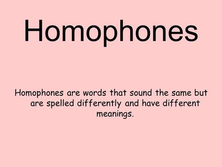 Homophones Homophones are words that sound the same but are spelled differently and have different meanings.