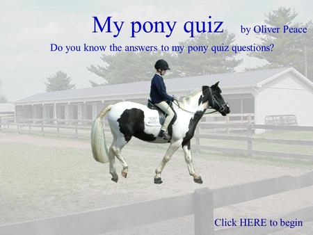 My pony quiz by Oliver Peace Do you know the answers to my pony quiz questions? Click HERE to begin.