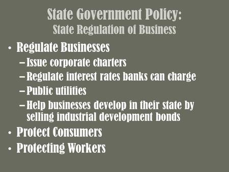 State Government Policy: State Regulation of Business Regulate Businesses –Issue corporate charters –Regulate interest rates banks can charge –Public utilities.