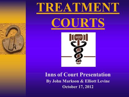 TREATMENT COURTS Inns of Court Presentation By John Markson & Elliott Levine October 17, 2012.