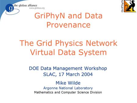 GriPhyN and Data Provenance The Grid Physics Network Virtual Data System DOE Data Management Workshop SLAC, 17 March 2004 Mike Wilde Argonne National Laboratory.