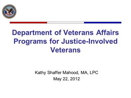 Department of Veterans Affairs Programs for Justice-Involved Veterans Kathy Shaffer Mahood, MA, LPC May 22, 2012.