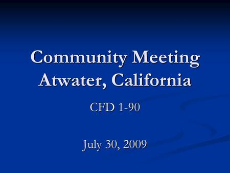 Community Meeting Atwater, California CFD 1-90 July 30, 2009.