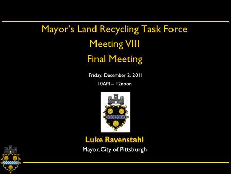 City of Pittsburgh – Department of City Planning Mayor’s Land Recycling Task Force Meeting VIII Final Meeting Friday, December 2, 2011 10AM – 12noon Luke.