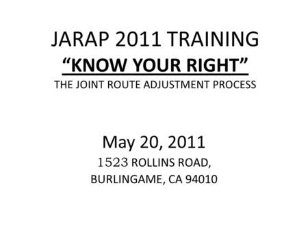 JARAP 2011 TRAINING “KNOW YOUR RIGHT” THE JOINT ROUTE ADJUSTMENT PROCESS May 20, 2011 1523 ROLLINS ROAD, BURLINGAME, CA 94010.