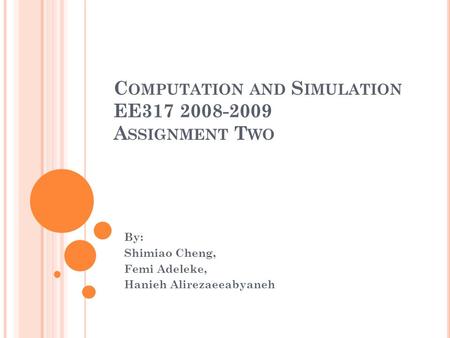 C OMPUTATION AND S IMULATION EE317 2008-2009 A SSIGNMENT T WO By: Shimiao Cheng, Femi Adeleke, Hanieh Alirezaeeabyaneh.