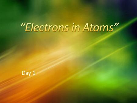 Day 1. Move like planets around the sun.  In specific circular paths, or orbits, at different levels.  An amount of fixed energy separates one level.