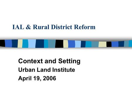 IAL & Rural District Reform Context and Setting Urban Land Institute April 19, 2006.