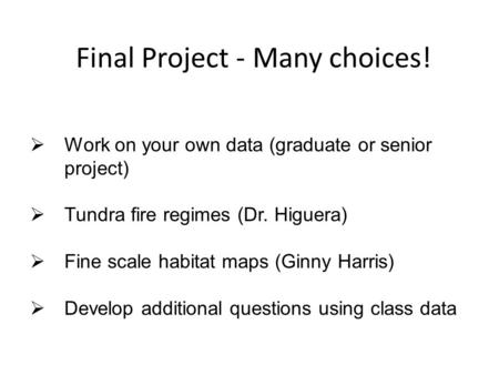 Final Project - Many choices!  Work on your own data (graduate or senior project)  Tundra fire regimes (Dr. Higuera)  Fine scale habitat maps (Ginny.