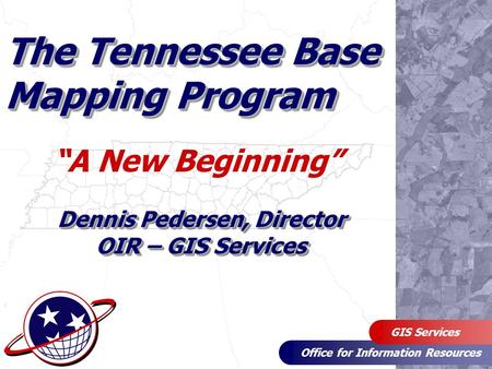 Office for Information Resources GIS Services The Tennessee Base Mapping Program “A New Beginning” Dennis Pedersen, Director OIR – GIS Services.