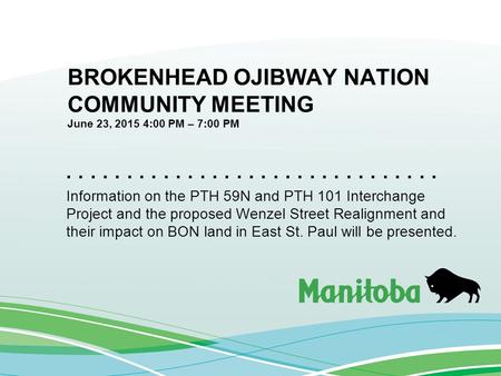 ............................... BROKENHEAD OJIBWAY NATION COMMUNITY MEETING June 23, 2015 4:00 PM – 7:00 PM Information on the PTH 59N and PTH 101 Interchange.