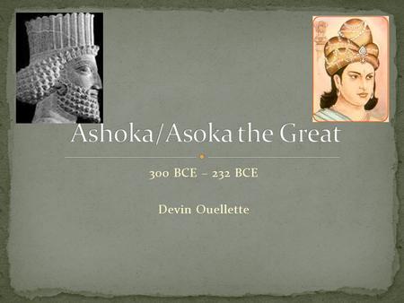 300 BCE – 232 BCE Devin Ouellette. Birth of Asoka 300 BCE Marriage 284 BCE Conversion to Buddhism 263 BCE Reign begins 272 BCE Death in 232 BCE.