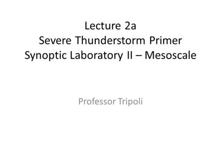 Lecture 2a Severe Thunderstorm Primer Synoptic Laboratory II – Mesoscale Professor Tripoli.