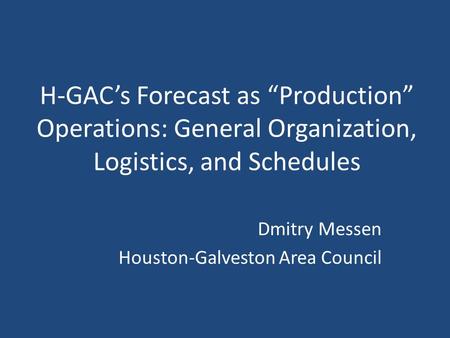 H-GAC’s Forecast as “Production” Operations: General Organization, Logistics, and Schedules Dmitry Messen Houston-Galveston Area Council.