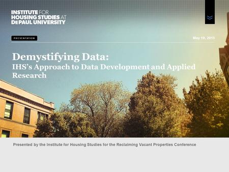 PRESENTATION Demystifying Data: IHS’s Approach to Data Development and Applied Research Presented by the Institute for Housing Studies for the Reclaiming.