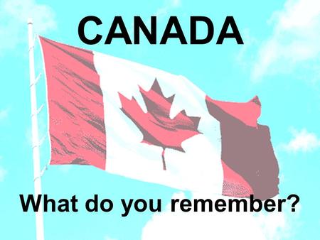 CANADA What do you remember?. Who or what are the following? Queen Elizabeth II – Canada’s Head of State Sir John A. Macdonald – Canada’s 1 st PM Michaelle.