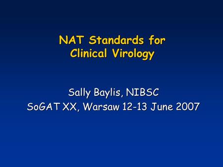 NAT Standards for Clinical Virology Sally Baylis, NIBSC SoGAT XX, Warsaw 12-13 June 2007.