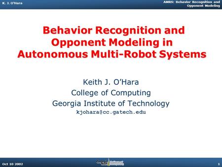 K. J. O’Hara AMRS: Behavior Recognition and Opponent Modeling Oct 10 20021 Behavior Recognition and Opponent Modeling in Autonomous Multi-Robot Systems.