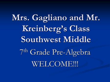 Mrs. Gagliano and Mr. Kreinberg’s Class Southwest Middle 7 th Grade Pre-Algebra WELCOME!!!