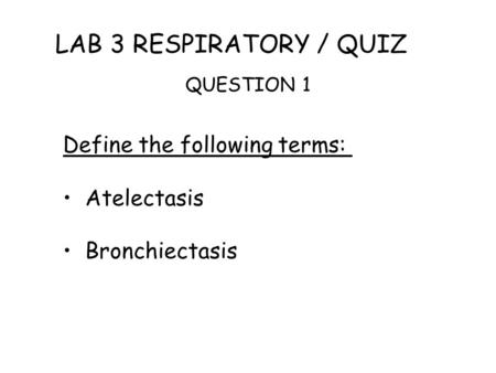 LAB 3 RESPIRATORY / QUIZ QUESTION 1 Define the following terms: Atelectasis Bronchiectasis.