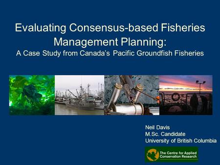 Evaluating Consensus-based Fisheries Management Planning: A Case Study from Canada’s Pacific Groundfish Fisheries Neil Davis M.Sc. Candidate University.