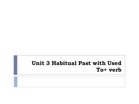 Unit 3 Habitual Past with Used To+ verb. Used to + verb  In the U.S., we used to have separate schools for children of different races.  There used.