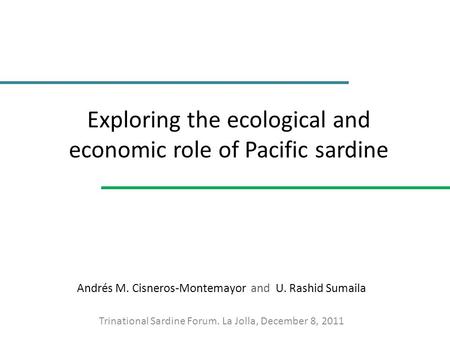 Exploring the ecological and economic role of Pacific sardine Andrés M. Cisneros-Montemayor and U. Rashid Sumaila Trinational Sardine Forum. La Jolla,