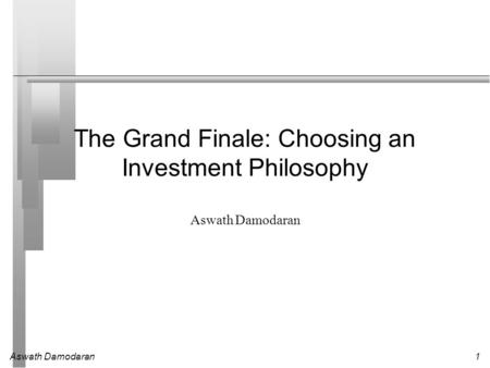 Aswath Damodaran1 The Grand Finale: Choosing an Investment Philosophy Aswath Damodaran.