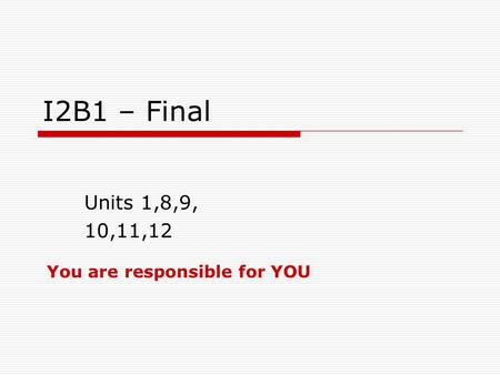 I2B1 – Final Units 1,8,9, 10,11,12 You are responsible for YOU.