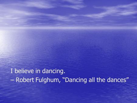 I believe in dancing. – Robert Fulghum, “Dancing all the dances”