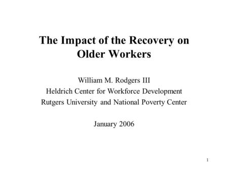 1 The Impact of the Recovery on Older Workers William M. Rodgers III Heldrich Center for Workforce Development Rutgers University and National Poverty.