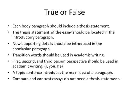 True or False Each body paragraph should include a thesis statement. The thesis statement of the essay should be located in the introductory paragraph.