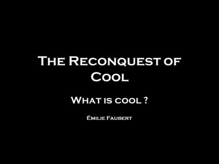 The Reconquest of Cool What is cool ? Émilie Faubert.