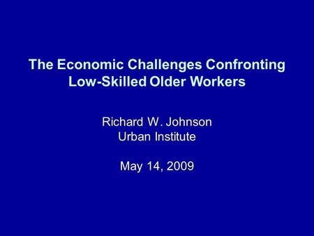 The Economic Challenges Confronting Low-Skilled Older Workers Richard W. Johnson Urban Institute May 14, 2009.