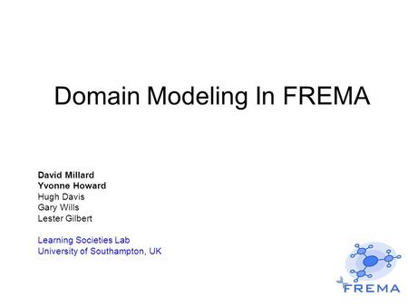 Domain Modeling In FREMA David Millard Yvonne Howard Hugh Davis Gary Wills Lester Gilbert Learning Societies Lab University of Southampton, UK.