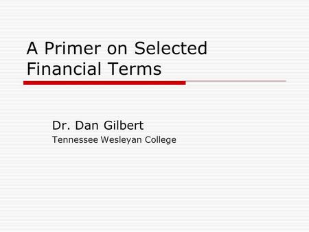 A Primer on Selected Financial Terms Dr. Dan Gilbert Tennessee Wesleyan College.