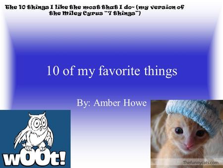 10 of my favorite things By: Amber Howe The 10 things I like the most that I do~ (my version of the Miley Cyrus “7 things”)