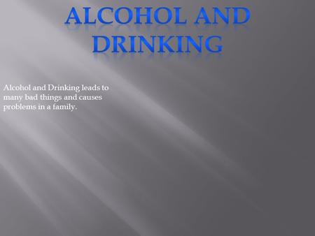 Alcohol and Drinking leads to many bad things and causes problems in a family.