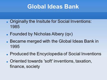 Global Ideas Bank Originally the Insitute for Social Inventions: 1985 Founded by Nicholas Albery (qv)‏ Became merged with the Global Ideas Bank in 1995.