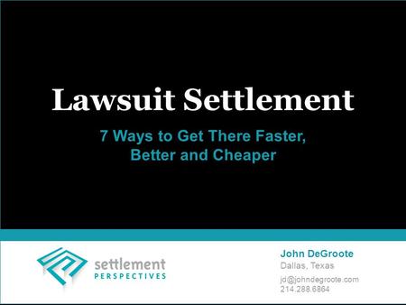 Lawsuit Settlement 7 Ways to Get There Faster, Better and Cheaper John DeGroote Dallas, Texas 214.288.6864.